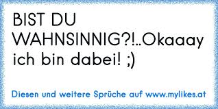 Sag mir schnell bescheid, damit ich weiß wieviel ihr seid. Bist Du Wahnsinnig Okaaay Ich Bin Dabei