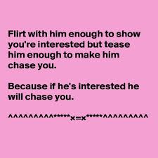 Make sure he knows you are keen on getting to know him better, but he will need to work hard to grab your undivided attention. Flirt With Him Enough To Show You Re Interested But Tease Him Enough To Make Him Chase You Because If He S Interested He Will Chase You Post By Wordnerd On Boldomatic