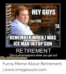 May 6, 2021 at 4:02 p.m. Hey Guys Rememberwhenj Was Ice Man In Top Gun Retirement This Is What Happens When You Get Out Funny Meme About Retirement Wwwimagessurecom Funny Meme On Awwmemes Com