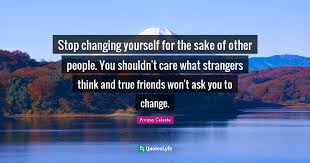 L have no fear of change as such and, on the other hand, no liking for it merely for its own sake. Stop Changing Yourself For The Sake Of Other People You Shouldn T Car Quote By Avina Celeste Quoteslyfe