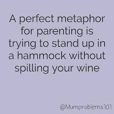 A Perfect Metaphor For Parenting Is Trying To Stand Up In A Hammock Without Spilling Your Wine Funny Funnyq Funny Mom Quotes Mom Humor Funny Parenting Memes