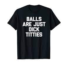 Amazon.com: Balls Are Just Dick Titties T-Shirt funny saying sarcastic  T-Shirt : Clothing, Shoes & Jewelry
