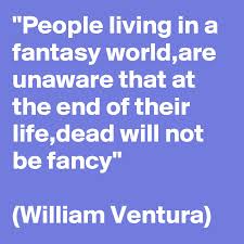 People Living In A Fantasy World Are Unaware That At The End Of Their Life Dead Will Not Be Fancy William Ventura Post By William2518 On Boldomatic