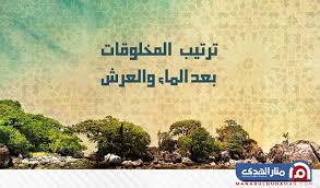 ترتيب المخلوقات بعد الماء والعرش مجلة منار الهدى