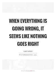 Everything Going Wrong Quotes Sayings Everything Going Wrong Picture Quotes