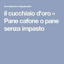 Il Cucchiaio D Oro Pane Cafone O Pane Senza Impasto Pane Senza Impasto Pane Impasto