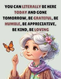 More join us 👉 Old age Humor♥️ YOU CAN LITERALLY BE HERE TODAY AND GONE  TOMORROW, BE GRATEFUL, BE HUMBLE, BE APPRECIATIVE, BE KIND, BE LOVING