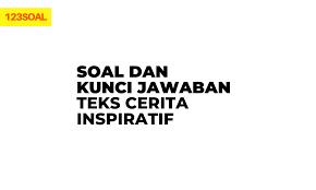Cerita inspiratif digunakan untuk menyatakan segala sesuatu yang dapat mengilhami, menggerakkan, membangkitkan, atau mengobarkan teks cerita inspiratif adalah jenis teks narasi yang membuat kita menjadi lebih termotivasi dan terinspirasi setelah membaca atau mendengar kisah yang diangkat. Soal Dan Kunci Jawaban Teks Cerita Inspiratif Sobatilmu Com