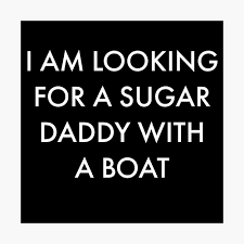 I AM LOOKING FOR A SUGAR DADDY WITH A BOAT