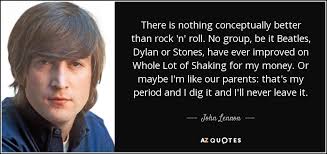 Let these funny rock quotes from my large collection of funny quotes about life add a little humor to your day. John Lennon Quote There Is Nothing Conceptually Better Than Rock N Roll No