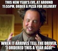 This New Year S Eve At Around 11 55 Pm Order A Pizza For Delivery When It Arrives Tell The Driver I Ordered Funny New Years Memes Aliens Guy New Year Meme