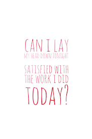 Can I Lay My Head Down Tonight Satisfied With The Work I Did Today Wise Quotes Inspirational Quotes Book Creator