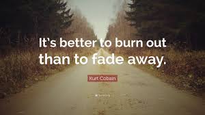 To be burned out (= used up) is better than to fade away. Kurt Cobain Quote It S Better To Burn Out Than To Fade Away