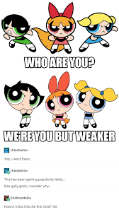 Will the girls have a new sidekick, or will they be.by twitchy betrayed? Were You But Weaker And Worse And More Stupid And Annoying Powerpuff Girls Powerpuff Girl Memes
