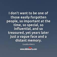 I Don T Want To Be One Of Those Easily Forgotten People So Idlehearts