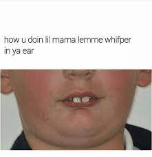 How U Doin Lil Mama Lemme Whifper In Ya Ear Lil Mama Meme On Me Me