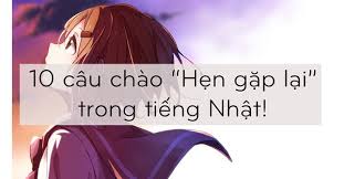 Ghé qua để không bỏ lỡ những bản tin cực kỳ đắt giá này nhé. 10 Cau Chao Háº¹n Gáº·p Láº¡i Trong Tiáº¿ng Nháº­t