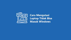 Cara Mengatasi Laptop Tidak Bisa Masuk Windows Paling Ampuh