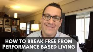 How to Break Free from Performance Based Living