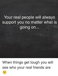 Your Real People Will Always Support You No Matter What Is Going On When Things Get Tough You Will See Who Your Real Friends Are Friends Meme On Ballmemes Com