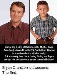 Like his sons, hal was a troublemaker in his youth, and seems to know exactly what's going on in the minds of malcolm and his brothers. During The Filming Of Malcolm In The Middle Bryan Cranston Hal Would Invite Erik Per Sullivan Dewey To Spend Weekends With His Family Erik Was Away From Home During Filming And Bryan