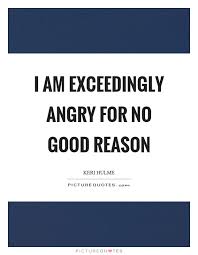 I am exceedingly angry for no good reason | Picture Quotes