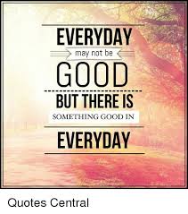 Everyday May Not Be Good Quote Google Search Best Quotes Everyday Quotes Quotes
