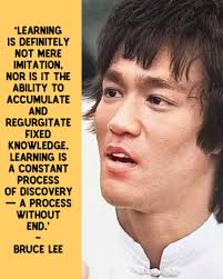 Learning is definitely not mere imitation, nor is it the ability to  accumulate and regurgitate fixed knowledge. Learning is a constant process  of discovery — a process without end.' -Bruce Lee