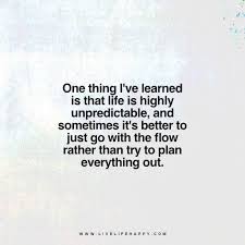 One Thing I Ve Learned Is That Life Is Highly Unpredictable And Sometimes It S Better To Ju Flow Quotes Life Is Unpredictable Quotes Life Quotes Relationships