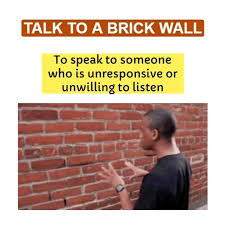 IDIOM : , TALKING TO A BRICK WALL, =, speaking to someone who is  unresponsive or unwilling to listen, making your words seem as if they are  being directed at an inanimate object. , It implies that ...