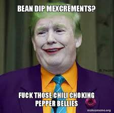 Maybe you would like to learn more about one of these? Bean Dip Mexcrements Fuck Those Chili Choking Pepper Bellies Donald Trump The Joker Make A Meme