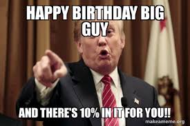 Happy Birthday Big Guy And There S 10 In It For You Donald Trump Says Make A Meme Happy birthday song & images. happy birthday big guy and there s 10