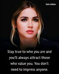 Zain Akbar Stay true to to who you are and you'll always attract those who  value you. You don't need to impress anyone.