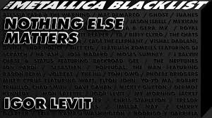 Nothing else matters has become a song that any complete beginner who has never picked up a guitar can feel like they are playing metallica for a few to compensate, years later metallica did the s&m concert and album with kamen conducting the san francisco symphony, with nothing else. Freo E V Metallica Blacklist