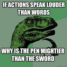 If Actions Speak Louder Than Words Why Is The Pen Mightier Than The Sword Philosoraptor Quickmeme