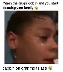 Your daily dose of fun! When The Drugs Kick In And You Start Roasting Your Family Hood Clipscom Cappin On Granmdas Ass Drugs Meme On Me Me