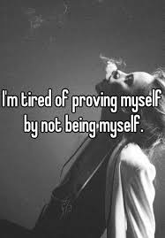 I M Tired Of Proving Myself By Not Being Myself