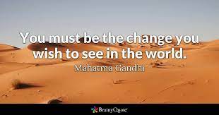 Mahatma gandhi so many of us have heard and been moved by gandhi's quote. Mahatma Gandhi You Must Be The Change You Wish To See In