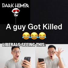 Check our collection of these dark humor memes below. Dark Humor Ne A Guy Got Killed Liberals Seeing This Meme Video Gifs Dark Meme Humor Meme Ne Meme Guy Meme Got Meme Nooned Meme Seeing Meme