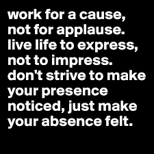 Check spelling or type a new query. Work For A Cause Not For Applause Live Life To Express Not To Impress Don T Strive To Make Your Presence Noticed Just Make Your Absence Felt Post By Aganus On Boldomatic