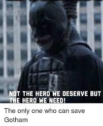 If we carry ourselves like heroes. Not The Hero We Deserve But The Hero We Need The Only One Who Can Save Gotham Meme On Me Me