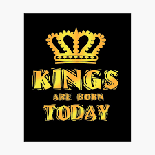 Turn up til you can't turn up any more pretty. Kings Are Born Today Men Birthday Today B Day Poster By Wg Factory Redbubble
