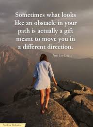 Sometimes What Looks Like An Obstacle In Your Path Is Actually A Gift Meant To Move You In A Different Direction Wisdom Quotes Direction Quotes Quotes