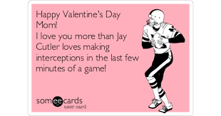 To me, you mean all of this and much more. Happy Valentine S Day Mom I Love You More Than Jay Cutler Loves Making Interceptions In The Last Few Minutes Of A Game Mom Ecard