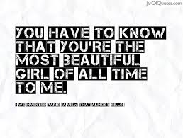 You Have To Know That You Re The Most Beautiful Girl Of All Time To Me Beautiful Girl Quotes Girl Quotes Today Quotes