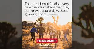Our friendship has kept on growing and i' ll be here for you to the end. The Most Beautiful Discovery True Friends Make Is That They Can Grow Separately Without Growing Apart Elizabeth Foley Passiton Com