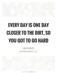 Every Day Is One Day Closer To The Dirt So You Got To Go Hard Picture Quotes