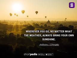 Positive Quotes Wherever You Go No Matter What The Weather Always Bring Your Own Sunshine Shortpedia