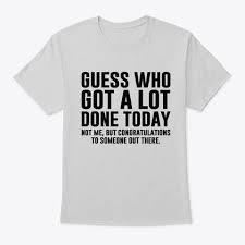 Guess Who Got A Lot Done Today Not Me But Congrats To Someone Out There T Shirts Hoodies Sweatshir Funny Outfits Funny T Shirt Sayings Sarcastic Shirts