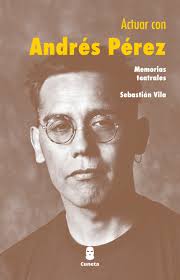 Memorias teatrales “Actuar con Andrés Pérez”: la lucidez frente a las  tensiones entre arte y poder